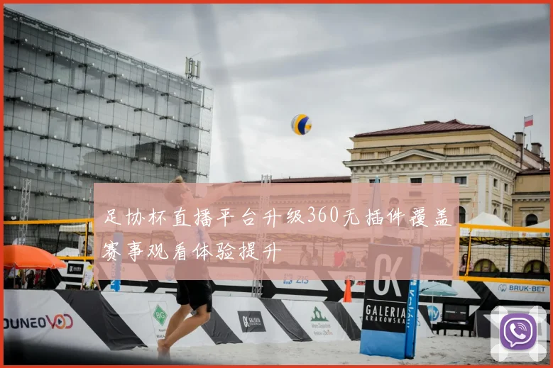 足协杯直播平台升级360无插件覆盖赛事观看体验提升