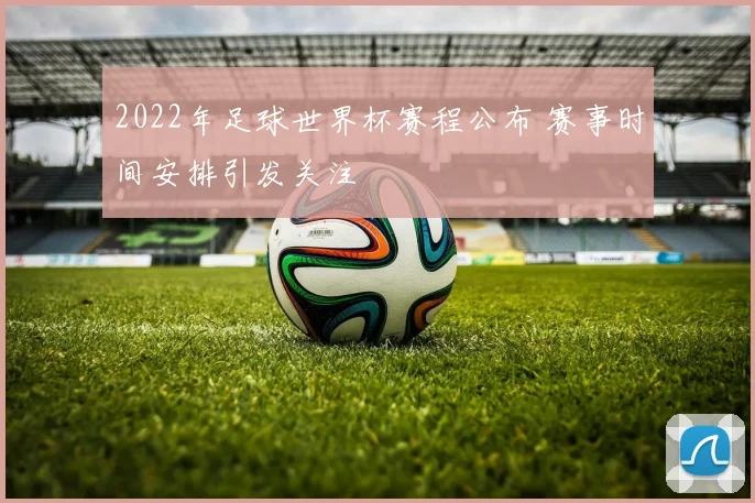 2022年足球世界杯赛程公布 赛事时间安排引发关注