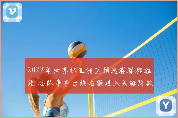 2022年世界杯亚洲区预选赛赛程推进 各队争夺出线名额进入关键阶段