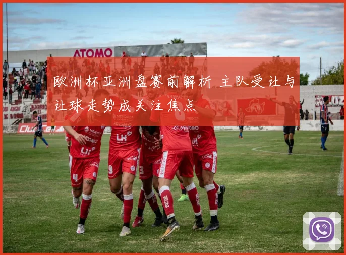 欧洲杯亚洲盘赛前解析 主队受让与让球走势成关注焦点