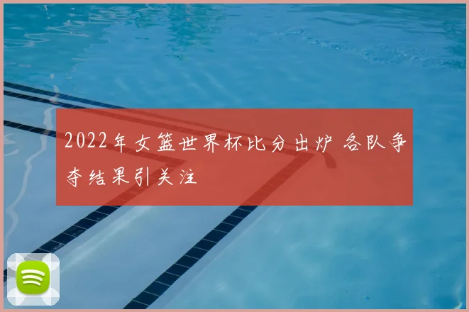 2022年女篮世界杯比分出炉 各队争夺结果引关注