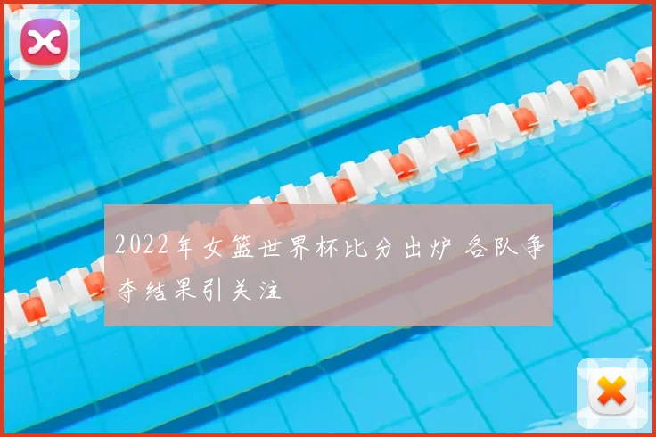 2022年女篮世界杯比分出炉 各队争夺结果引关注