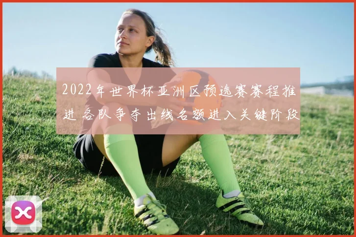 2022年世界杯亚洲区预选赛赛程推进 各队争夺出线名额进入关键阶段