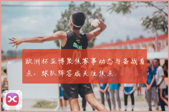 欧洲杯亚博聚焦赛事动态与备战看点,球队阵容成关注焦点