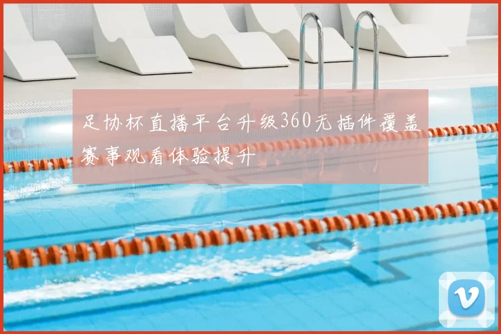 足协杯直播平台升级360无插件覆盖赛事观看体验提升